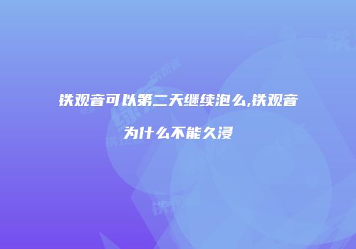 铁观音可以第二天继续泡么,铁观音为什么不能久浸