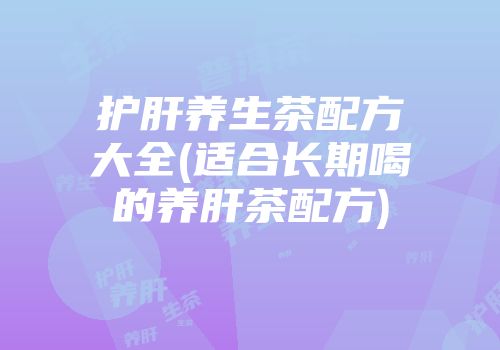 护肝养生茶配方大全(适合长期喝的养肝茶配方)