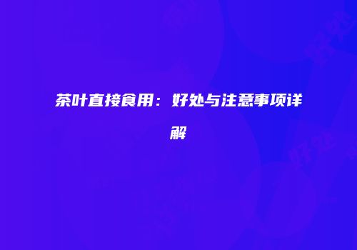 茶叶直接食用：好处与注意事项详解
