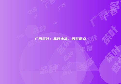 广西茶叶：品种丰富，名茶盘点