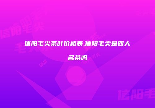 信阳毛尖茶叶价格表,信阳毛尖是四大名茶吗