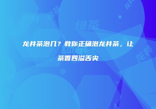 龙井茶泡几？教你正确泡龙井茶，让茶香四溢舌尖
