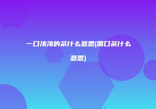 一口浓浓的茶什么意思(喝口茶什么意思)