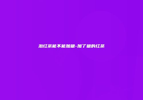 泡红茶能不能加糖-加了糖的红茶
