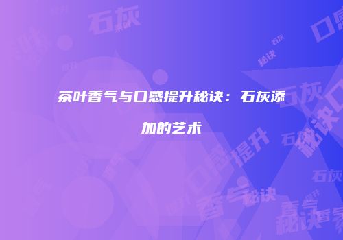 茶叶香气与口感提升秘诀：石灰添加的艺术