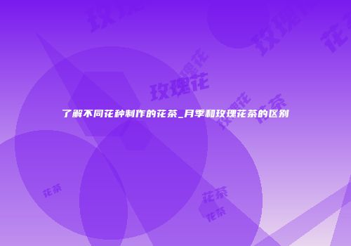 了解不同花种制作的花茶_月季和玫瑰花茶的区别
