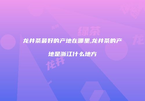 龙井茶最好的产地在哪里,龙井茶的产地是浙江什么地方