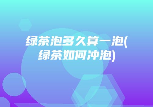 绿茶泡多久算一泡(绿茶如何冲泡)