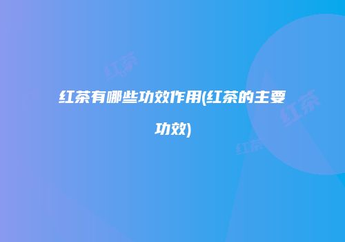 红茶有哪些功效作用(红茶的主要功效)