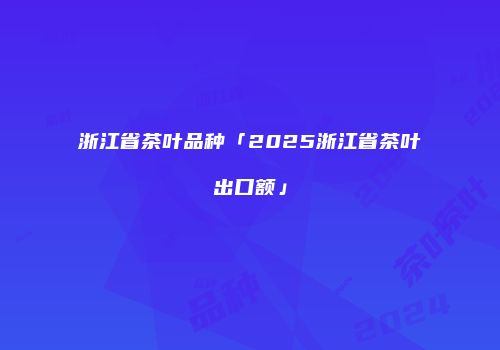 浙江省茶叶品种「2025浙江省茶叶出口额」
