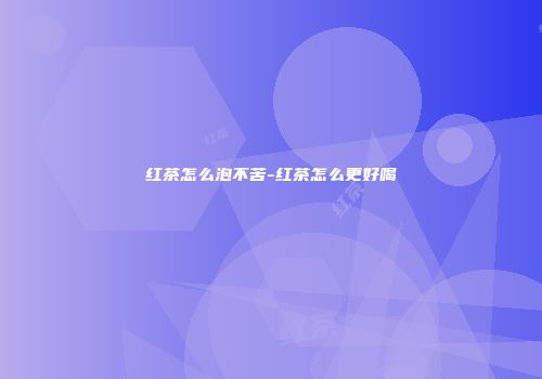 红茶怎么泡不苦-红茶怎么更好喝