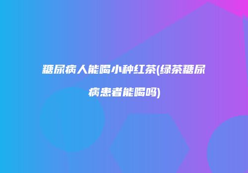 糖尿病人能喝小种红茶(绿茶糖尿病患者能喝吗)