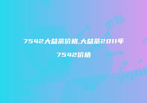 7542大益茶价格,大益茶2011年7542价格