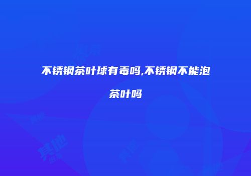 不锈钢茶叶球有毒吗,不锈钢不能泡茶叶吗