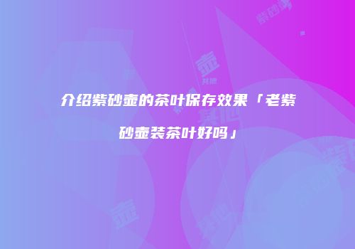 介绍紫砂壶的茶叶保存效果「老紫砂壶装茶叶好吗」