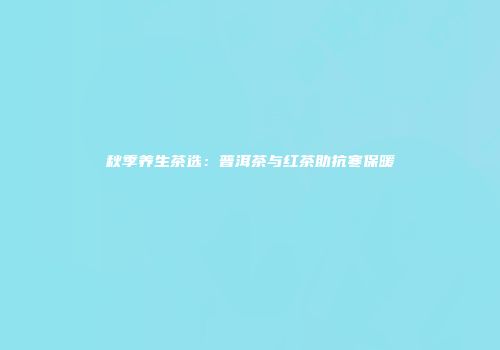 秋季养生茶选：普洱茶与红茶助抗寒保暖