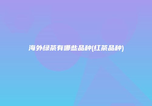 海外绿茶有哪些品种(红茶品种)