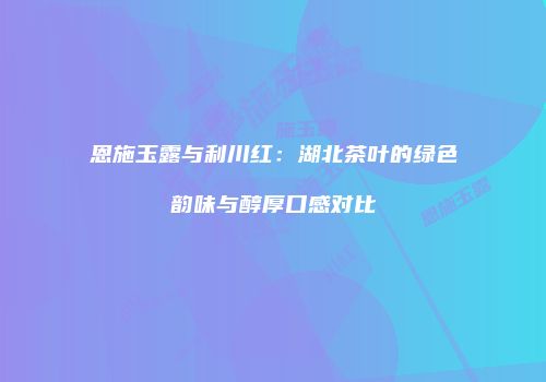 恩施玉露与利川红：湖北茶叶的绿色韵味与醇厚口感对比