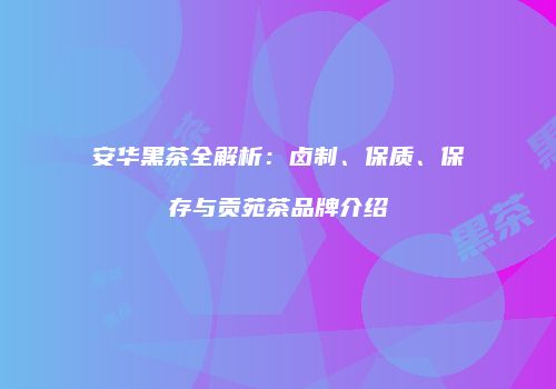 安华黑茶全解析：卤制、保质、保存与贡苑茶品牌介绍