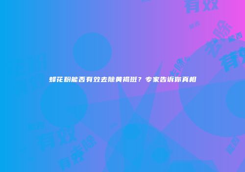 蜂花粉能否有效去除黄褐斑？专家告诉你真相