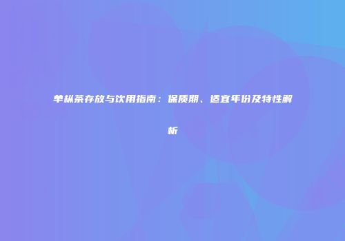单枞茶存放与饮用指南：保质期、适宜年份及特性解析