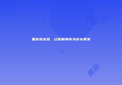 黑茶色染发，让你瞬间成为街头潮女