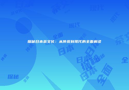 探秘日本茶文化：从传统到现代的全面解读