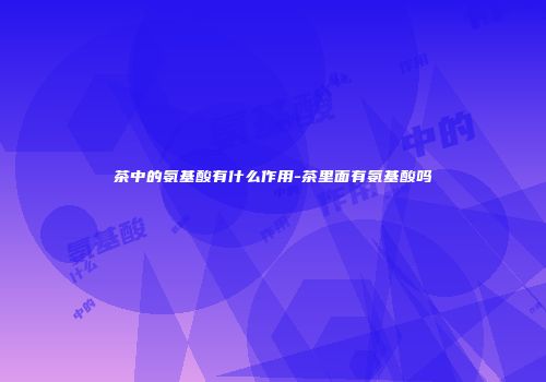 茶中的氨基酸有什么作用-茶里面有氨基酸吗