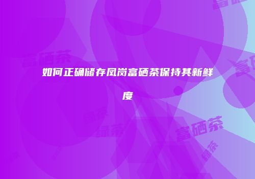 如何正确储存凤岗富硒茶保持其新鲜度