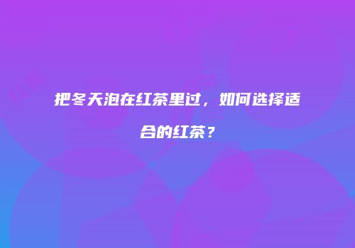 把冬天泡在红茶里过，如何选择适合的红茶？