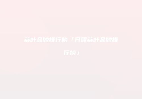 茶叶品牌排行榜「日照茶叶品牌排行榜」