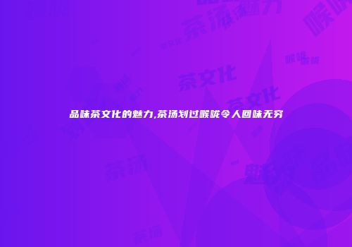 品味茶文化的魅力,茶汤划过喉咙令人回味无穷