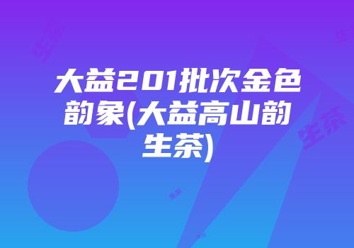 大益201批次金色韵象(大益高山韵生茶)