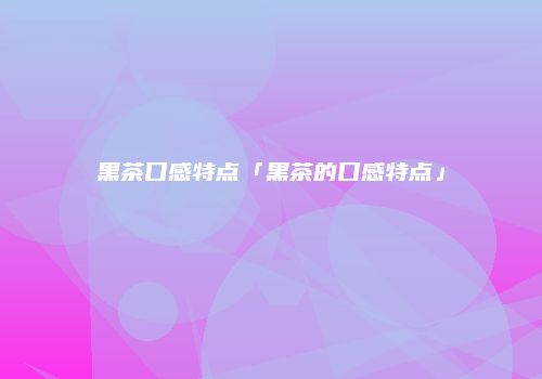 黑茶口感特点「黑茶的口感特点」