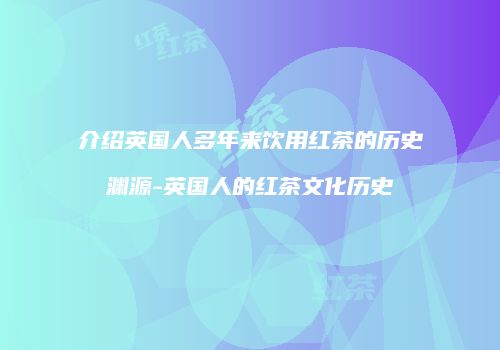 介绍英国人多年来饮用红茶的历史渊源-英国人的红茶文化历史