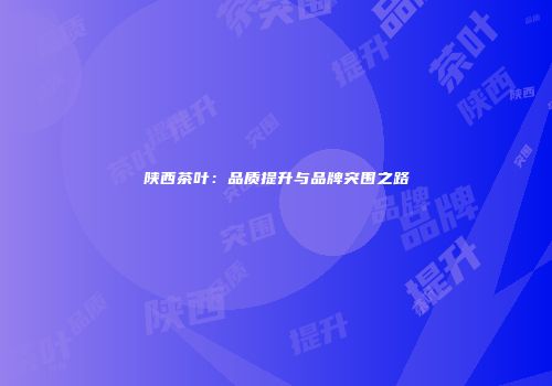 陕西茶叶：品质提升与品牌突围之路