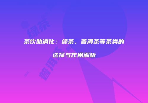 茶饮助消化：绿茶、普洱茶等茶类的选择与作用解析