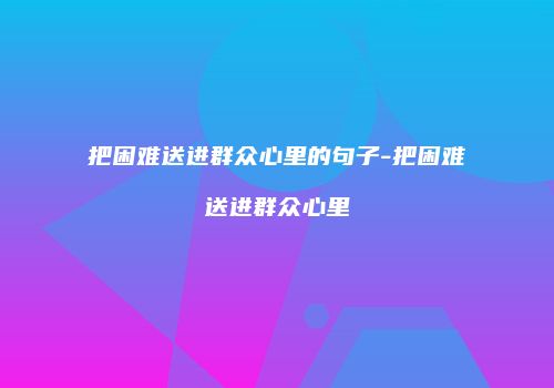 把困难送进群众心里的句子-把困难送进群众心里