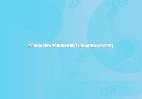 红茶和绿茶主要有哪些(红茶和绿茶的种类)