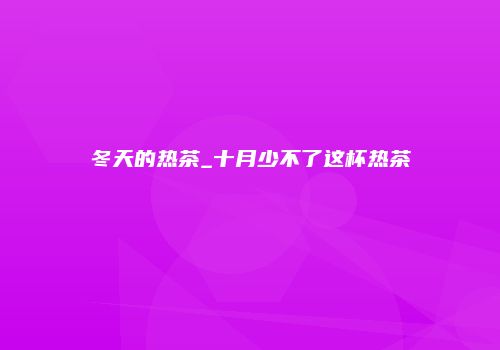 冬天的热茶_十月少不了这杯热茶