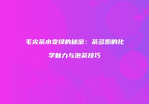 毛尖茶水变绿的秘密：茶多酚的化学魅力与泡茶技巧