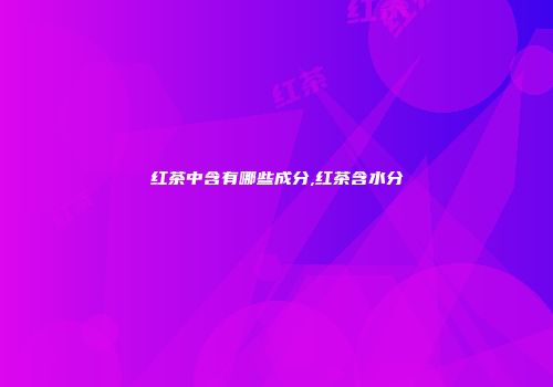 红茶中含有哪些成分,红茶含水分