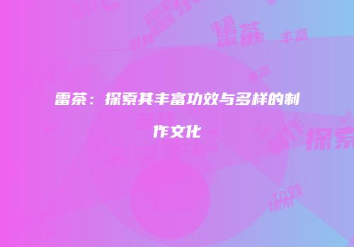 雷茶：探索其丰富功效与多样的制作文化