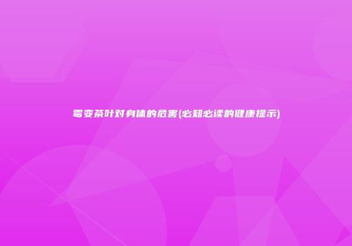 霉变茶叶对身体的危害(必知必读的健康提示)