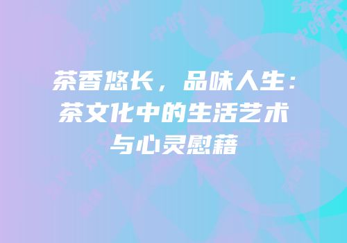 茶香悠长，品味人生：茶文化中的生活艺术与心灵慰藉