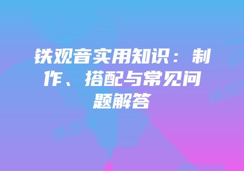 铁观音实用知识：制作、搭配与常见问题解答