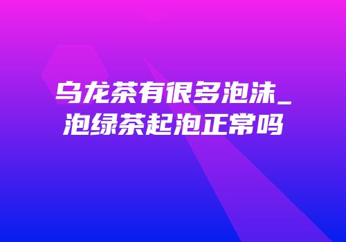 乌龙茶有很多泡沫_泡绿茶起泡正常吗