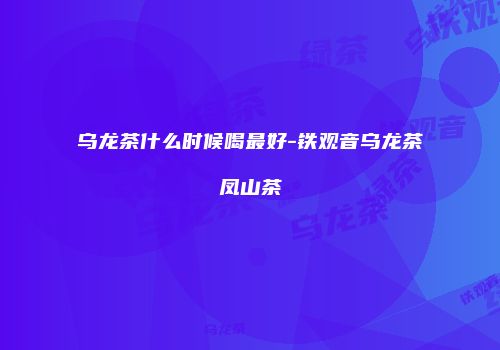 乌龙茶什么时候喝最好-铁观音乌龙茶凤山茶