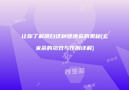 让你了解明白这种健康茶的奥秘(玄米茶的功效与作用详解)