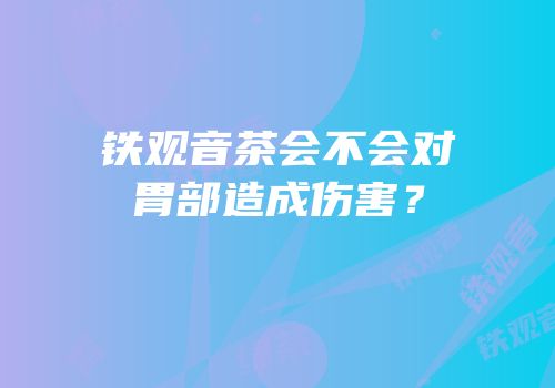 铁观音茶会不会对胃部造成伤害？